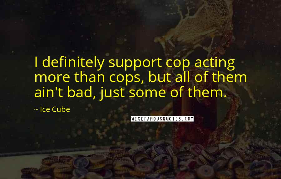 Ice Cube Quotes: I definitely support cop acting more than cops, but all of them ain't bad, just some of them.