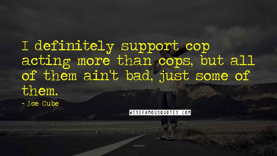 Ice Cube Quotes: I definitely support cop acting more than cops, but all of them ain't bad, just some of them.