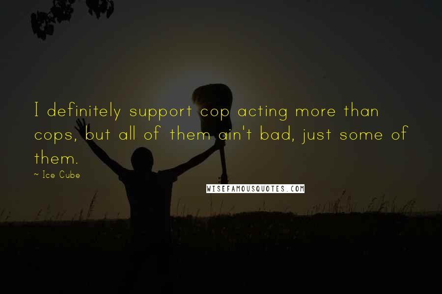 Ice Cube Quotes: I definitely support cop acting more than cops, but all of them ain't bad, just some of them.