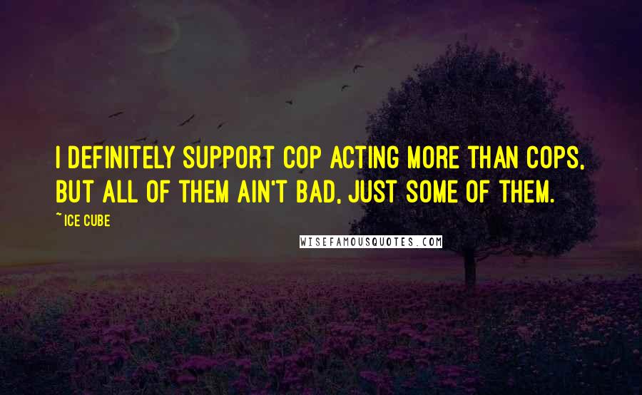 Ice Cube Quotes: I definitely support cop acting more than cops, but all of them ain't bad, just some of them.