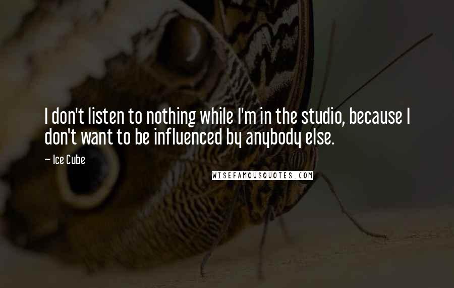 Ice Cube Quotes: I don't listen to nothing while I'm in the studio, because I don't want to be influenced by anybody else.