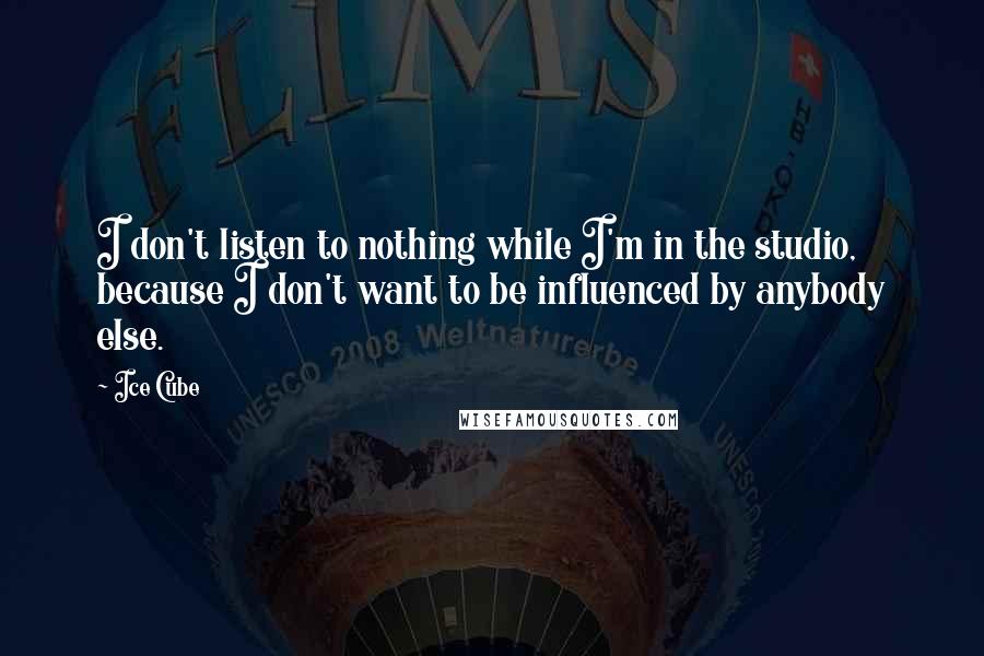 Ice Cube Quotes: I don't listen to nothing while I'm in the studio, because I don't want to be influenced by anybody else.