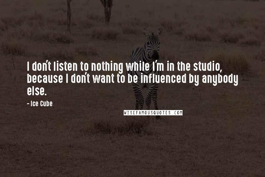 Ice Cube Quotes: I don't listen to nothing while I'm in the studio, because I don't want to be influenced by anybody else.