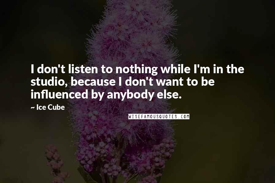 Ice Cube Quotes: I don't listen to nothing while I'm in the studio, because I don't want to be influenced by anybody else.