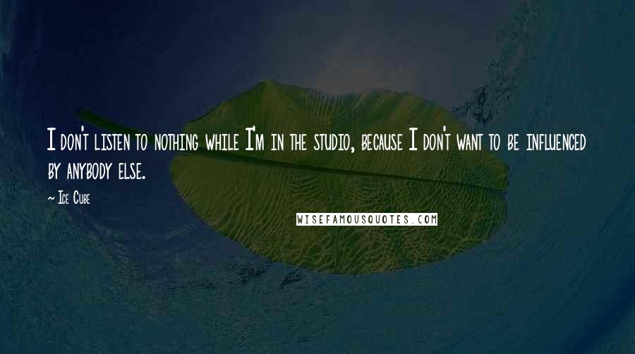 Ice Cube Quotes: I don't listen to nothing while I'm in the studio, because I don't want to be influenced by anybody else.