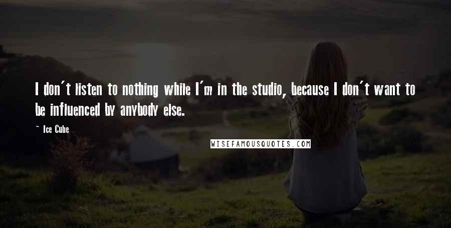 Ice Cube Quotes: I don't listen to nothing while I'm in the studio, because I don't want to be influenced by anybody else.