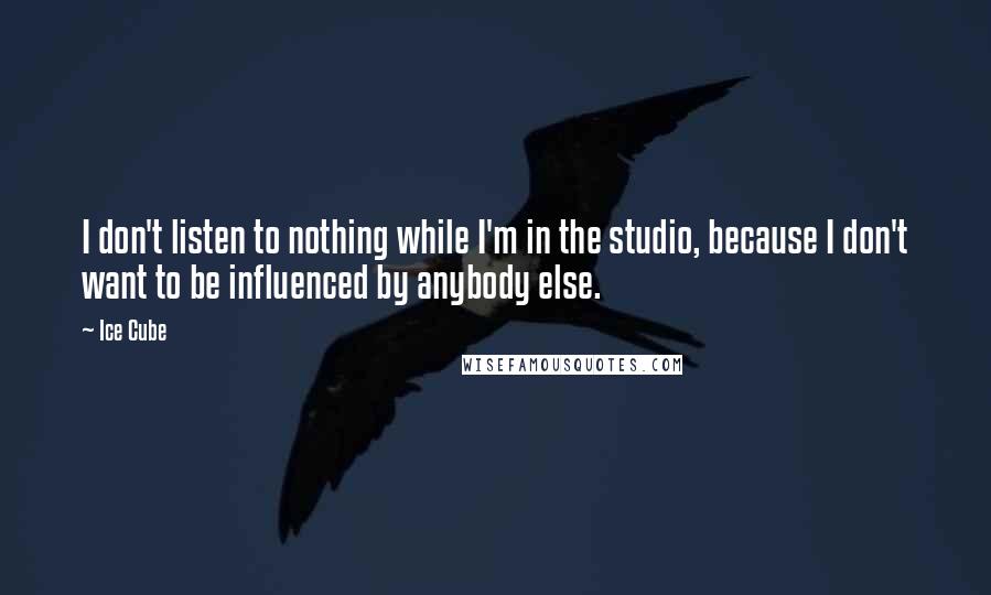 Ice Cube Quotes: I don't listen to nothing while I'm in the studio, because I don't want to be influenced by anybody else.