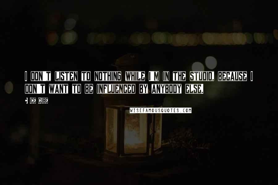 Ice Cube Quotes: I don't listen to nothing while I'm in the studio, because I don't want to be influenced by anybody else.