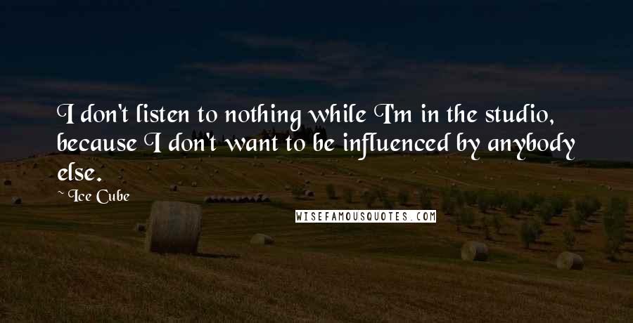 Ice Cube Quotes: I don't listen to nothing while I'm in the studio, because I don't want to be influenced by anybody else.