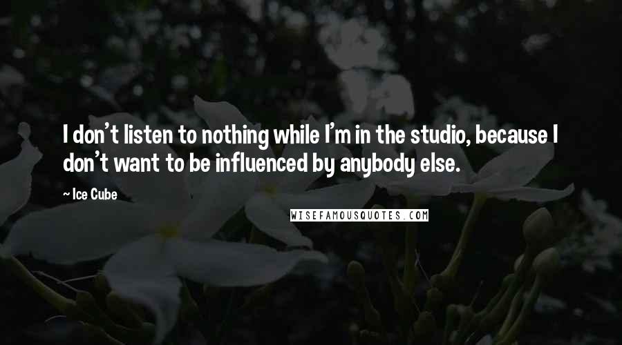 Ice Cube Quotes: I don't listen to nothing while I'm in the studio, because I don't want to be influenced by anybody else.