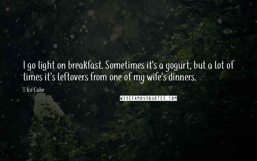 Ice Cube Quotes: I go light on breakfast. Sometimes it's a yogurt, but a lot of times it's leftovers from one of my wife's dinners.