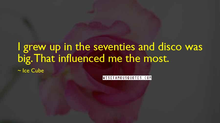 Ice Cube Quotes: I grew up in the seventies and disco was big. That influenced me the most.