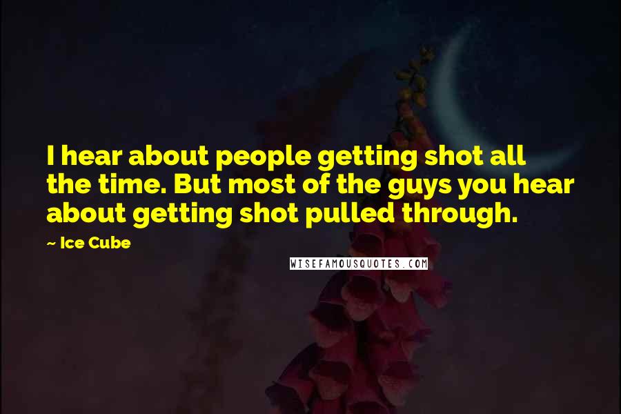 Ice Cube Quotes: I hear about people getting shot all the time. But most of the guys you hear about getting shot pulled through.