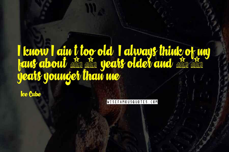 Ice Cube Quotes: I know I ain't too old. I always think of my fans about 10 years older and 10 years younger than me.