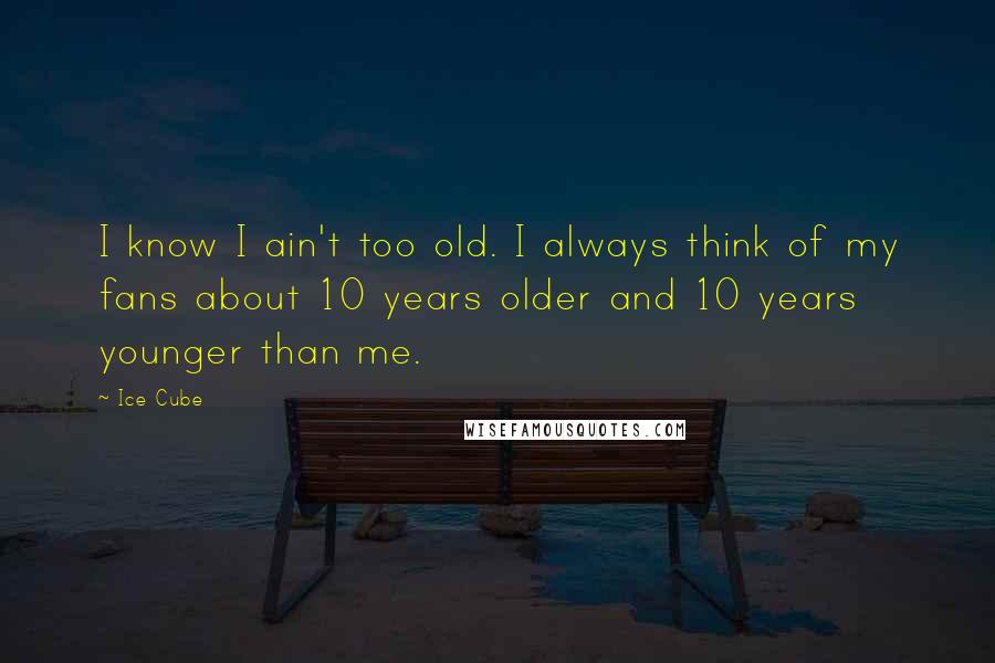 Ice Cube Quotes: I know I ain't too old. I always think of my fans about 10 years older and 10 years younger than me.