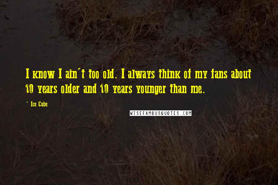 Ice Cube Quotes: I know I ain't too old. I always think of my fans about 10 years older and 10 years younger than me.