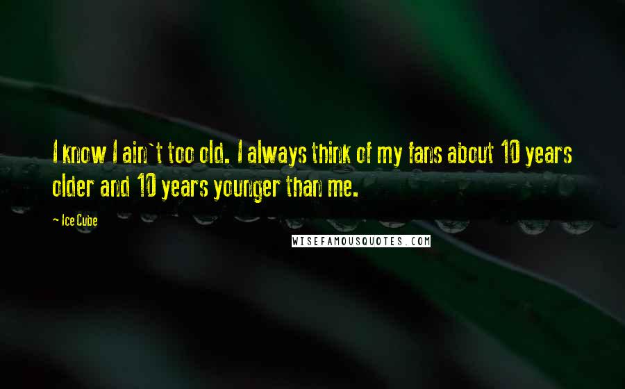 Ice Cube Quotes: I know I ain't too old. I always think of my fans about 10 years older and 10 years younger than me.