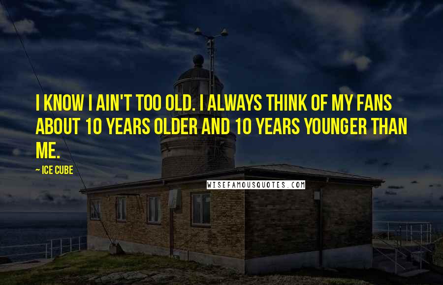 Ice Cube Quotes: I know I ain't too old. I always think of my fans about 10 years older and 10 years younger than me.