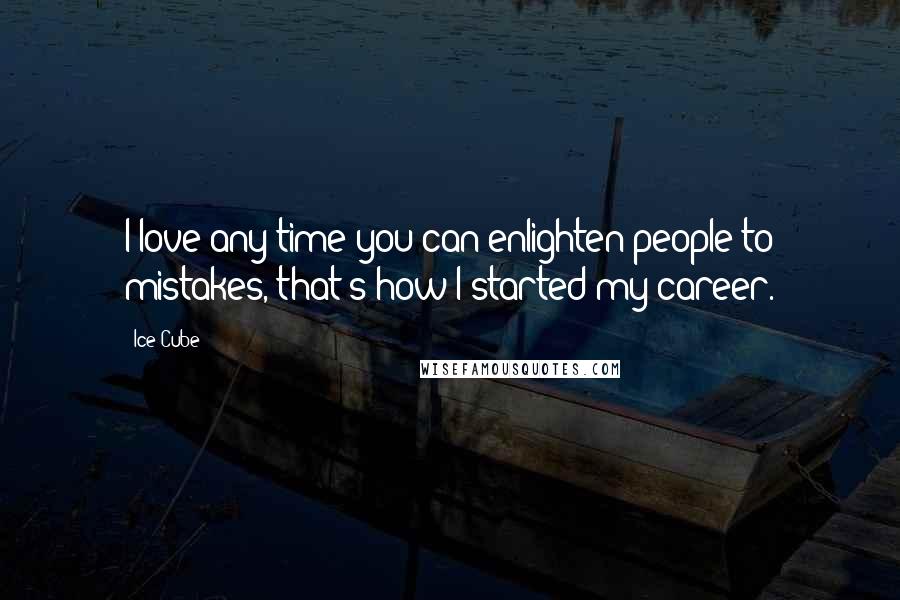 Ice Cube Quotes: I love any time you can enlighten people to mistakes, that's how I started my career.