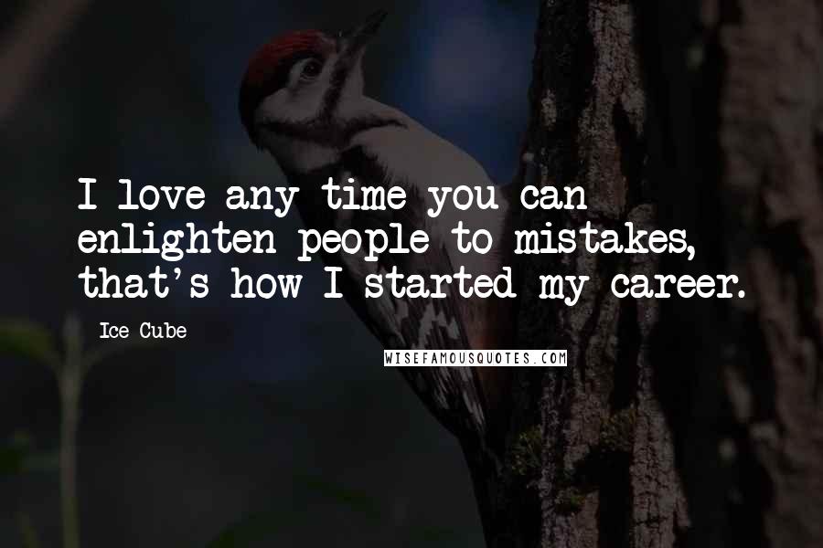Ice Cube Quotes: I love any time you can enlighten people to mistakes, that's how I started my career.