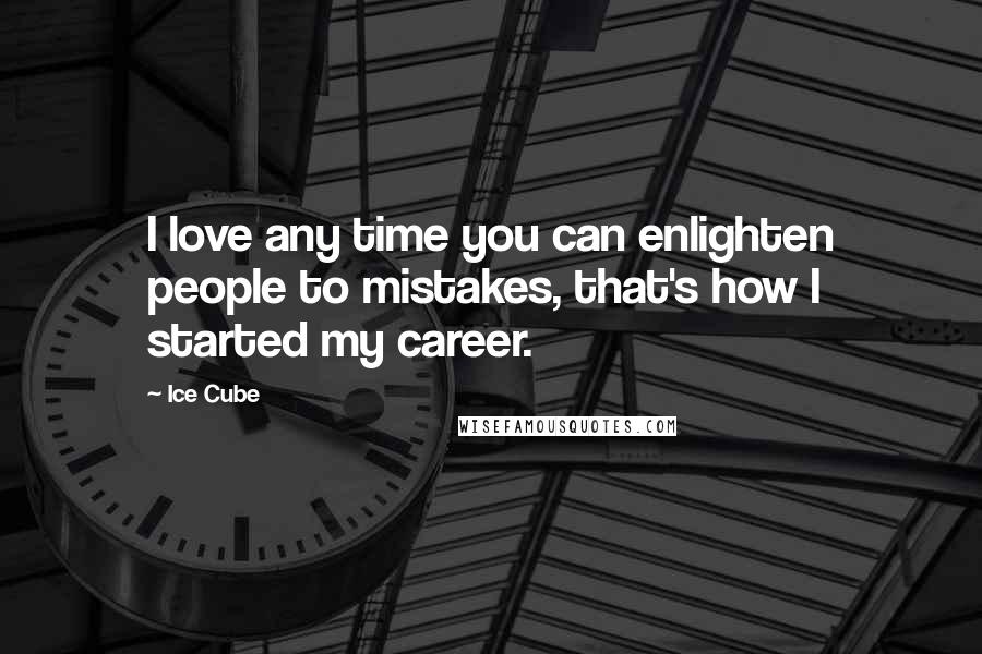 Ice Cube Quotes: I love any time you can enlighten people to mistakes, that's how I started my career.