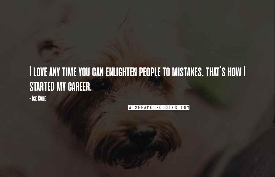 Ice Cube Quotes: I love any time you can enlighten people to mistakes, that's how I started my career.