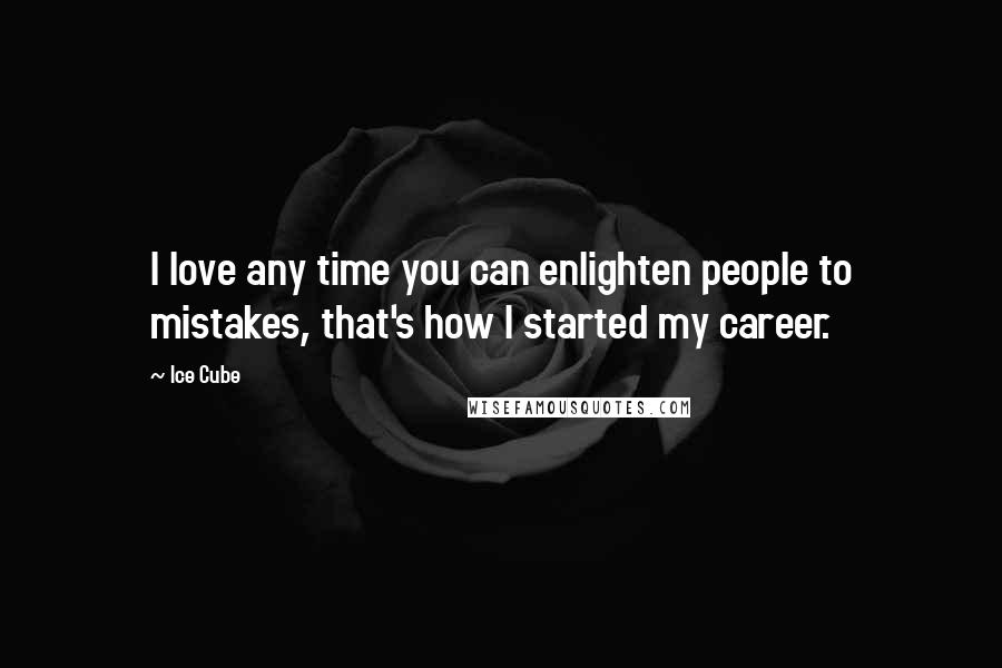 Ice Cube Quotes: I love any time you can enlighten people to mistakes, that's how I started my career.