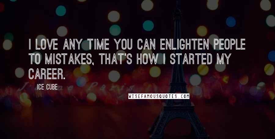 Ice Cube Quotes: I love any time you can enlighten people to mistakes, that's how I started my career.