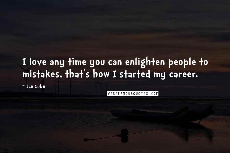 Ice Cube Quotes: I love any time you can enlighten people to mistakes, that's how I started my career.