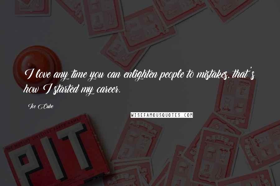 Ice Cube Quotes: I love any time you can enlighten people to mistakes, that's how I started my career.