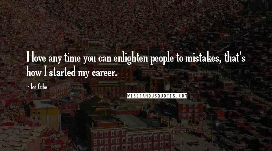 Ice Cube Quotes: I love any time you can enlighten people to mistakes, that's how I started my career.