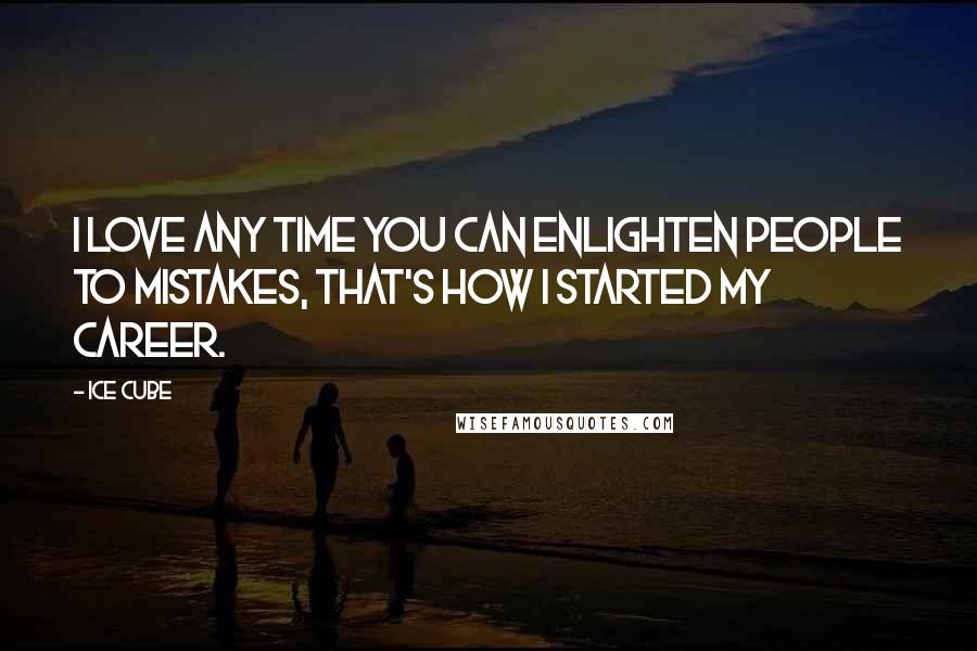 Ice Cube Quotes: I love any time you can enlighten people to mistakes, that's how I started my career.