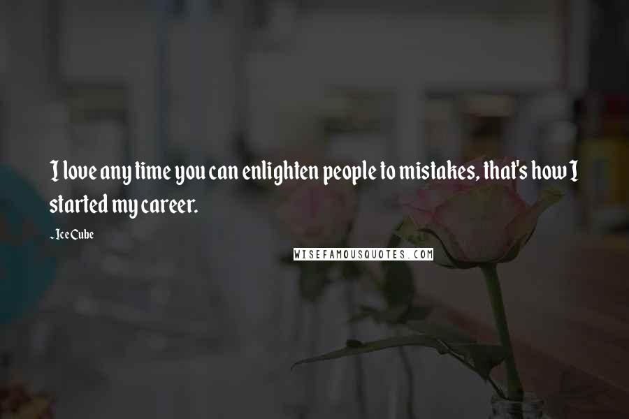 Ice Cube Quotes: I love any time you can enlighten people to mistakes, that's how I started my career.