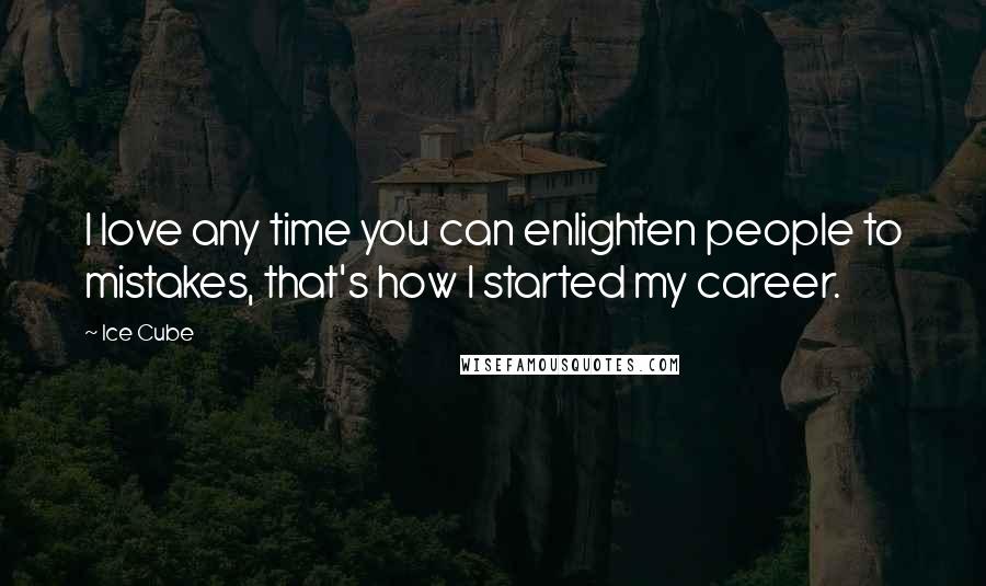 Ice Cube Quotes: I love any time you can enlighten people to mistakes, that's how I started my career.