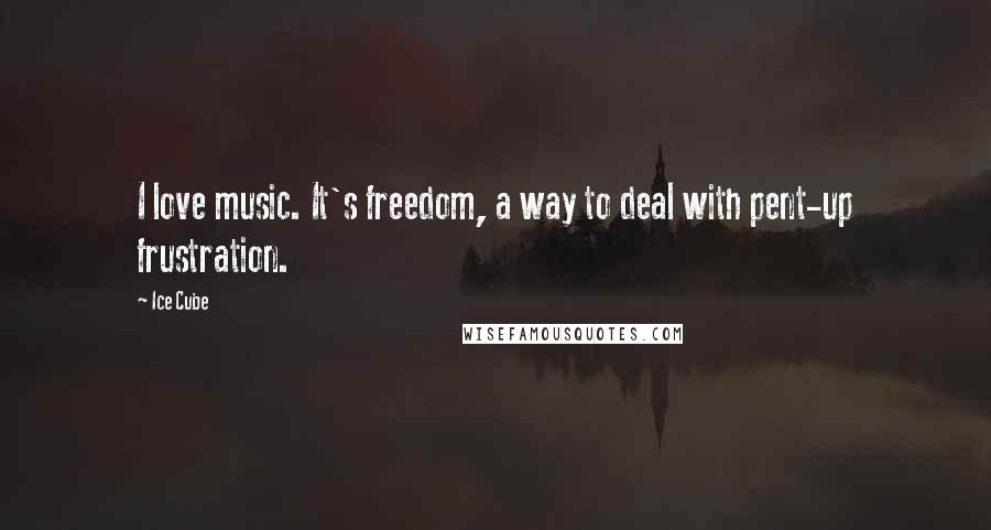 Ice Cube Quotes: I love music. It's freedom, a way to deal with pent-up frustration.