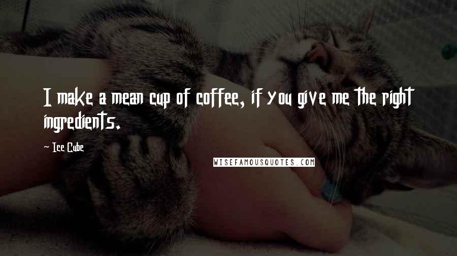 Ice Cube Quotes: I make a mean cup of coffee, if you give me the right ingredients.
