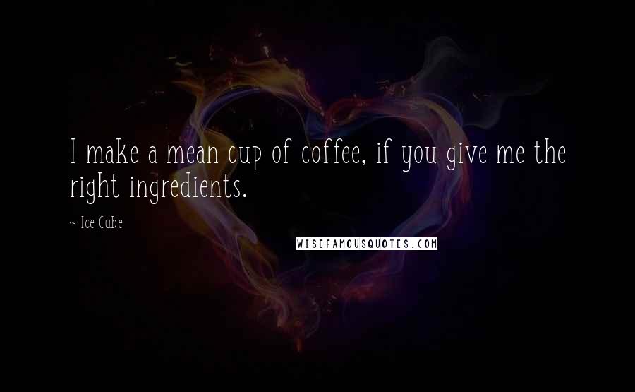 Ice Cube Quotes: I make a mean cup of coffee, if you give me the right ingredients.