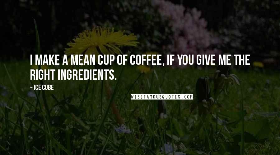 Ice Cube Quotes: I make a mean cup of coffee, if you give me the right ingredients.