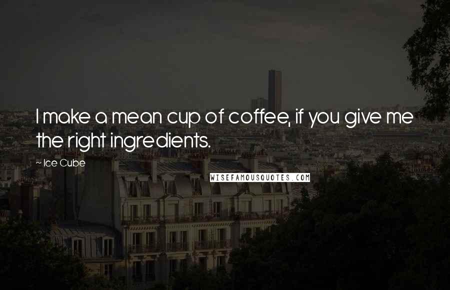 Ice Cube Quotes: I make a mean cup of coffee, if you give me the right ingredients.