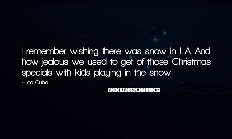 Ice Cube Quotes: I remember wishing there was snow in L.A. And how jealous we used to get of those Christmas specials with kids playing in the snow.