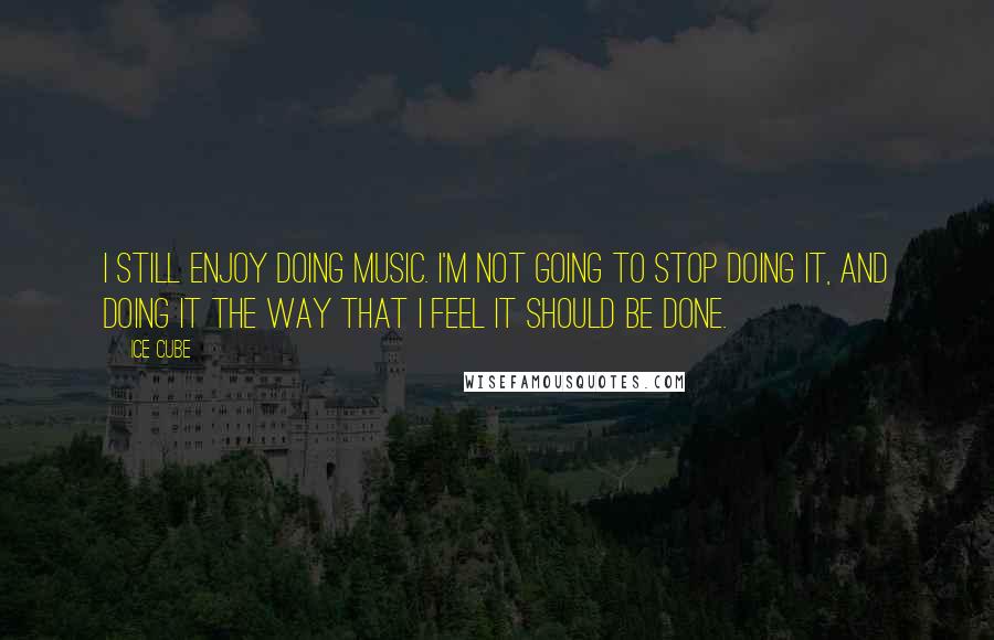 Ice Cube Quotes: I still enjoy doing music. I'm not going to stop doing it, and doing it the way that I feel it should be done.