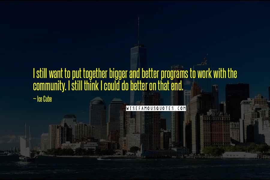 Ice Cube Quotes: I still want to put together bigger and better programs to work with the community. I still think I could do better on that end.