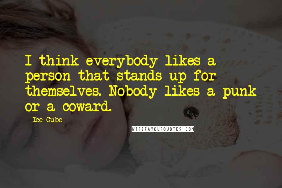 Ice Cube Quotes: I think everybody likes a person that stands up for themselves. Nobody likes a punk or a coward.