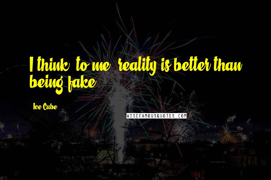Ice Cube Quotes: I think, to me, reality is better than being fake.