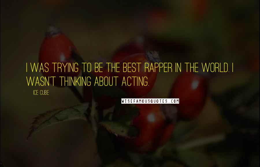 Ice Cube Quotes: I was trying to be the best rapper in the world. I wasn't thinking about acting.