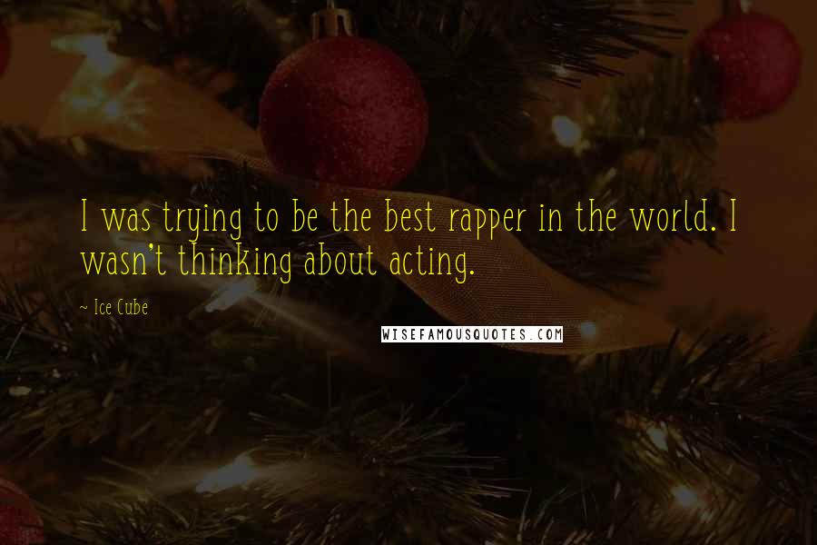 Ice Cube Quotes: I was trying to be the best rapper in the world. I wasn't thinking about acting.