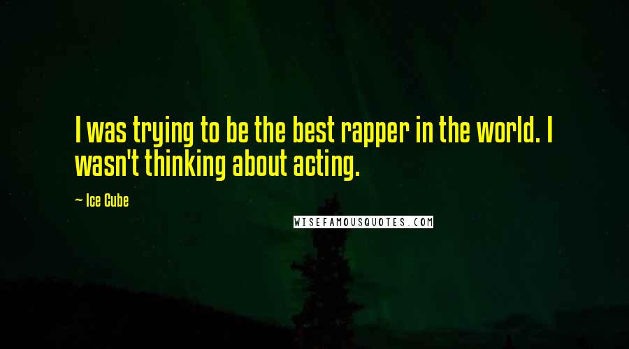 Ice Cube Quotes: I was trying to be the best rapper in the world. I wasn't thinking about acting.