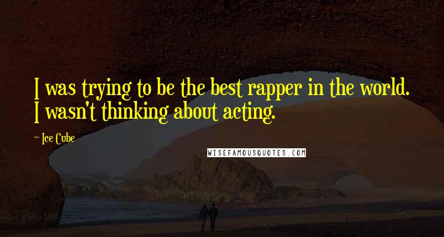 Ice Cube Quotes: I was trying to be the best rapper in the world. I wasn't thinking about acting.