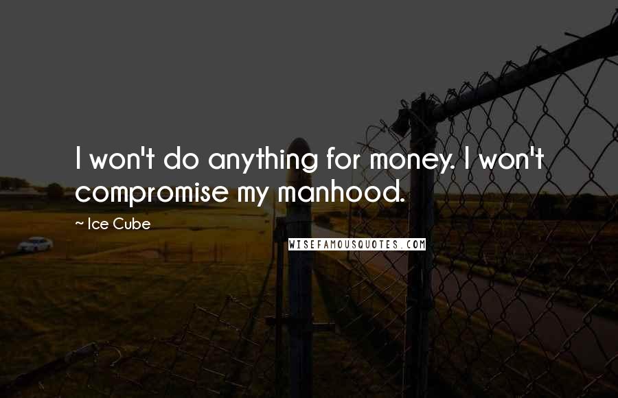 Ice Cube Quotes: I won't do anything for money. I won't compromise my manhood.