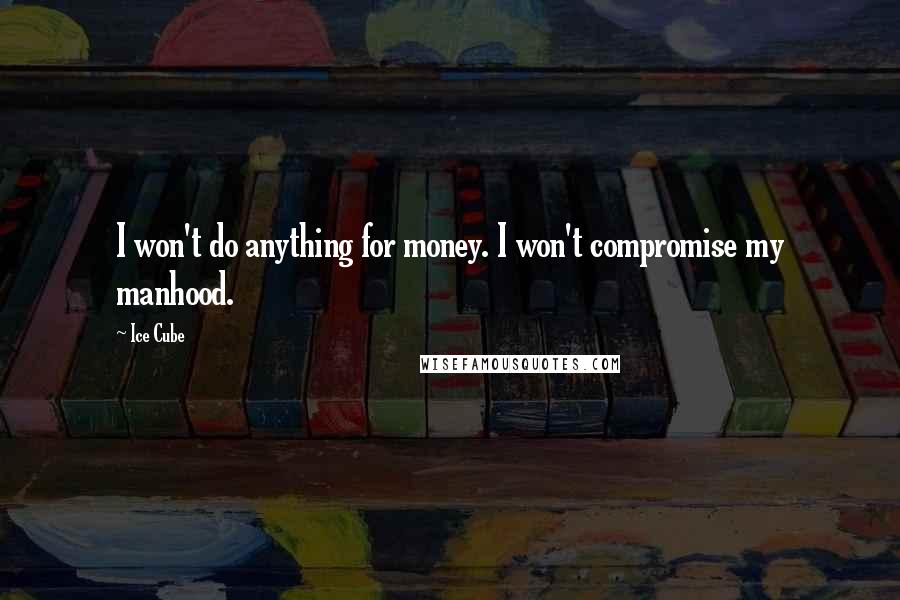 Ice Cube Quotes: I won't do anything for money. I won't compromise my manhood.